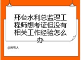 邢台水利总监理工程师想考证但没有相关工作经验怎么办