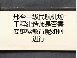 邢台一级民航机场工程建造师是否需要继续教育呢如何进行