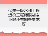 保定一级水利工程造价工程师限制专业吗还有哪些要求呀