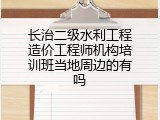 长治二级水利工程造价工程师机构培训班当地周边的有吗