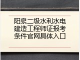 阳泉二级水利水电建造工程师证报考条件官网具体入口