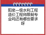 阳泉一级水利工程造价工程师限制专业吗还有哪些要求呀
