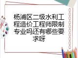 杨浦区二级水利工程造价工程师限制专业吗还有哪些要求呀