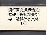 闵行区交通运输总监理工程师就业指导，能做什么具体工作