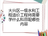 大兴区一级水利工程造价工程师需要学什么科目呢哪些内容