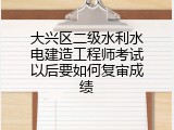 大兴区二级水利水电建造工程师考试以后要如何复审成绩
