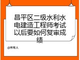 昌平区二级水利水电建造工程师考试以后要如何复审成绩