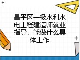 昌平区一级水利水电工程建造师就业指导，能做什么具体工作