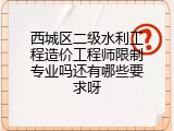 西城区二级水利工程造价工程师限制专业吗还有哪些要求呀