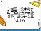 东城区一级水利水电工程建造师就业指导，能做什么具体工作