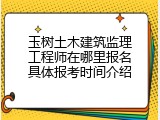 玉树土木建筑监理工程师在哪里报名具体报考时间介绍