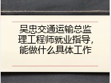 吴忠交通运输总监理工程师就业指导，能做什么具体工作