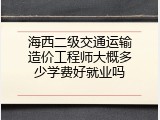 海西二级交通运输造价工程师大概多少学费好就业吗