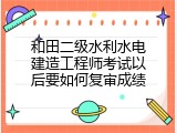 和田二级水利水电建造工程师考试以后要如何复审成绩
