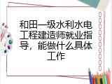 和田一级水利水电工程建造师就业指导，能做什么具体工作