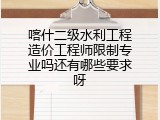 喀什二级水利工程造价工程师限制专业吗还有哪些要求呀