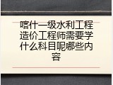 喀什一级水利工程造价工程师需要学什么科目呢哪些内容