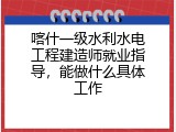 喀什一级水利水电工程建造师就业指导，能做什么具体工作