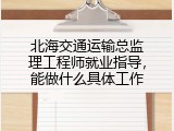 北海交通运输总监理工程师就业指导，能做什么具体工作