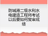 防城港二级水利水电建造工程师考试以后要如何复审成绩