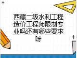 西藏二级水利工程造价工程师限制专业吗还有哪些要求呀