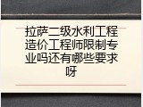拉萨二级水利工程造价工程师限制专业吗还有哪些要求呀