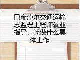 巴彦淖尔交通运输总监理工程师就业指导，能做什么具体工作
