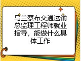 乌兰察布交通运输总监理工程师就业指导，能做什么具体工作