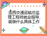 定西交通运输总监理工程师就业指导，能做什么具体工作