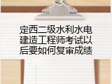 定西二级水利水电建造工程师考试以后要如何复审成绩