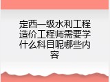 定西一级水利工程造价工程师需要学什么科目呢哪些内容