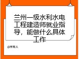 兰州一级水利水电工程建造师就业指导，能做什么具体工作