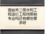嘉峪关二级水利工程造价工程师限制专业吗还有哪些要求呀