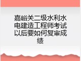 嘉峪关二级水利水电建造工程师考试以后要如何复审成绩