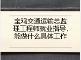 宝鸡交通运输总监理工程师就业指导，能做什么具体工作