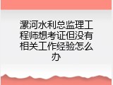 漯河水利总监理工程师想考证但没有相关工作经验怎么办