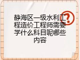 静海区一级水利工程造价工程师需要学什么科目呢哪些内容