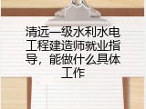 清远一级水利水电工程建造师就业指导，能做什么具体工作