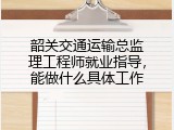 韶关交通运输总监理工程师就业指导，能做什么具体工作