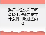 湛江一级水利工程造价工程师需要学什么科目呢哪些内容