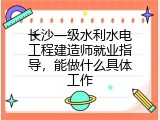 长沙一级水利水电工程建造师就业指导，能做什么具体工作