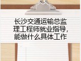 长沙交通运输总监理工程师就业指导，能做什么具体工作