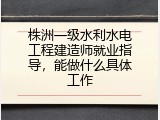 株洲一级水利水电工程建造师就业指导，能做什么具体工作