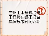 兰州土木建筑监理工程师在哪里报名具体报考时间介绍