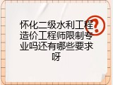 怀化二级水利工程造价工程师限制专业吗还有哪些要求呀