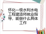 怀化一级水利水电工程建造师就业指导，能做什么具体工作