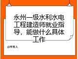 永州一级水利水电工程建造师就业指导，能做什么具体工作