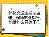 怀化交通运输总监理工程师就业指导，能做什么具体工作