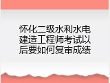 怀化二级水利水电建造工程师考试以后要如何复审成绩
