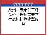 永州一级水利工程造价工程师需要学什么科目呢哪些内容